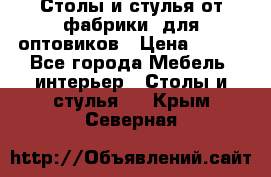 Столы и стулья от фабрики, для оптовиков › Цена ­ 180 - Все города Мебель, интерьер » Столы и стулья   . Крым,Северная